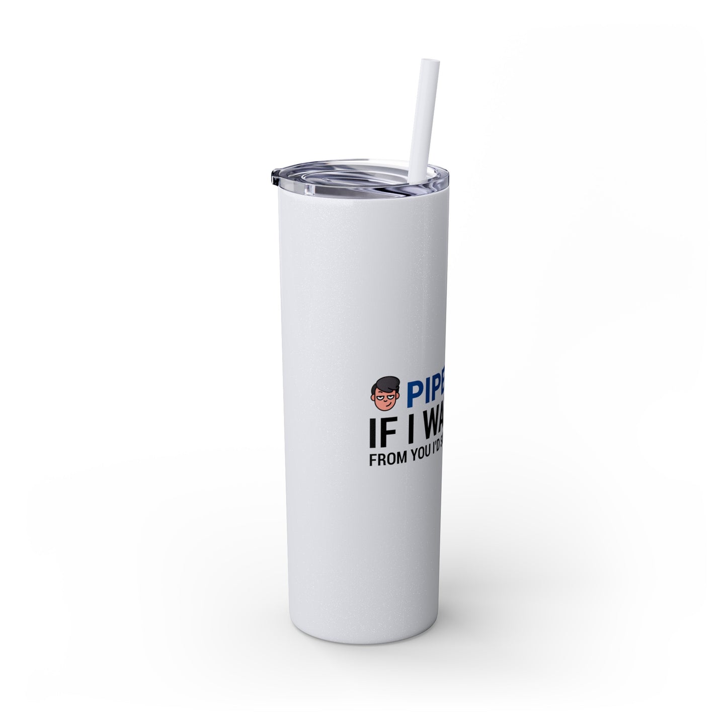 if I Wanted Poop From You I'd Squeeze Your Head-  Skinny Stainless Tumbler w/ Straw, 20oz