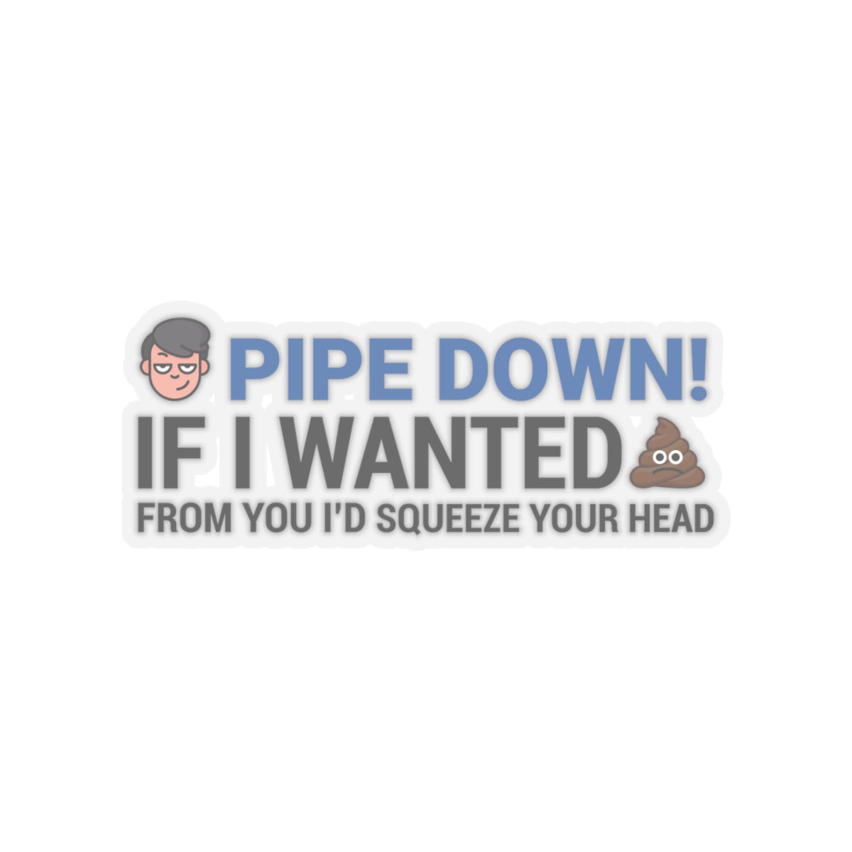 Pipe down, if i wanted from you I'd squeeze your head Kiss-Cut Stickers