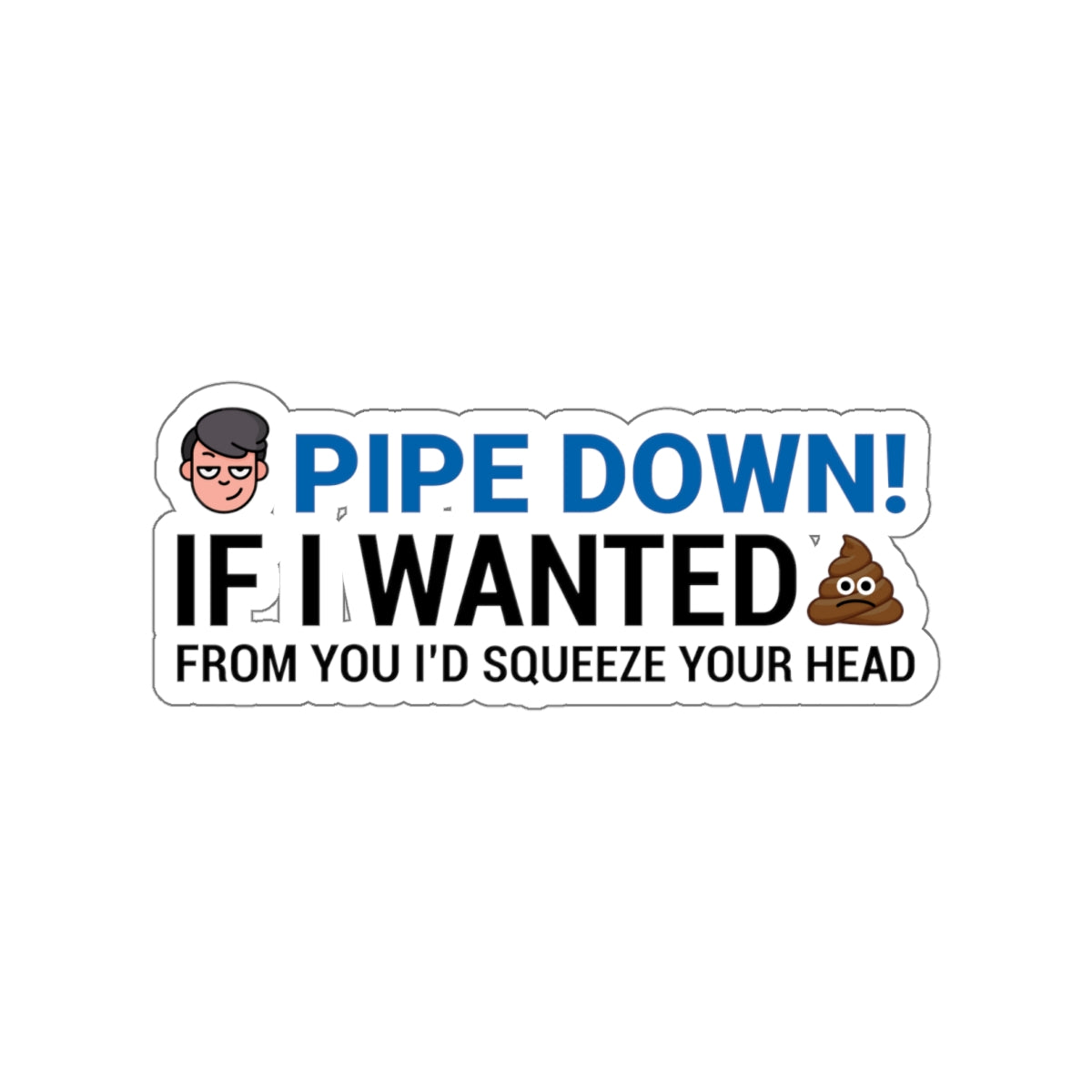 Pipe down, if i wanted from you I'd squeeze your head Kiss-Cut Stickers