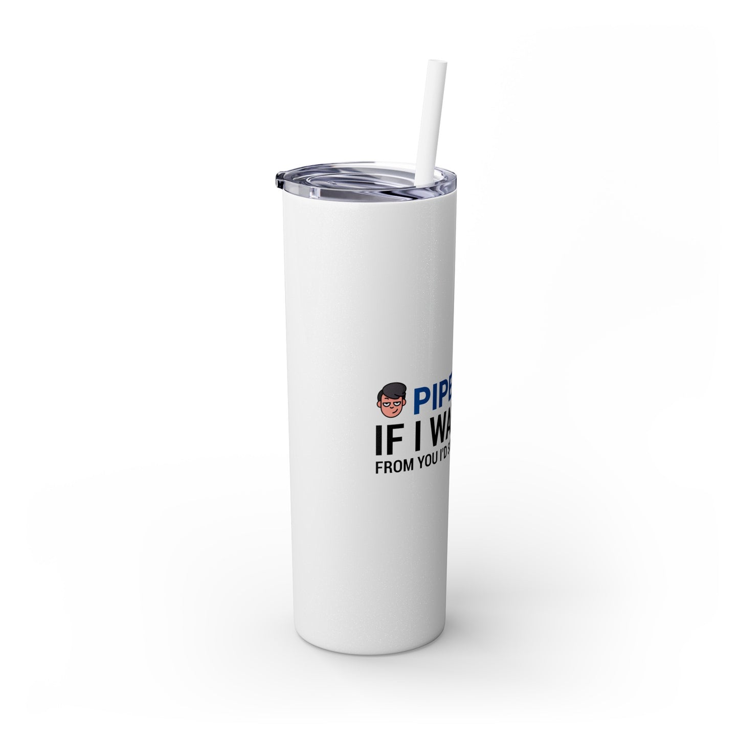 if I Wanted Poop From You I'd Squeeze Your Head-  Skinny Stainless Tumbler w/ Straw, 20oz