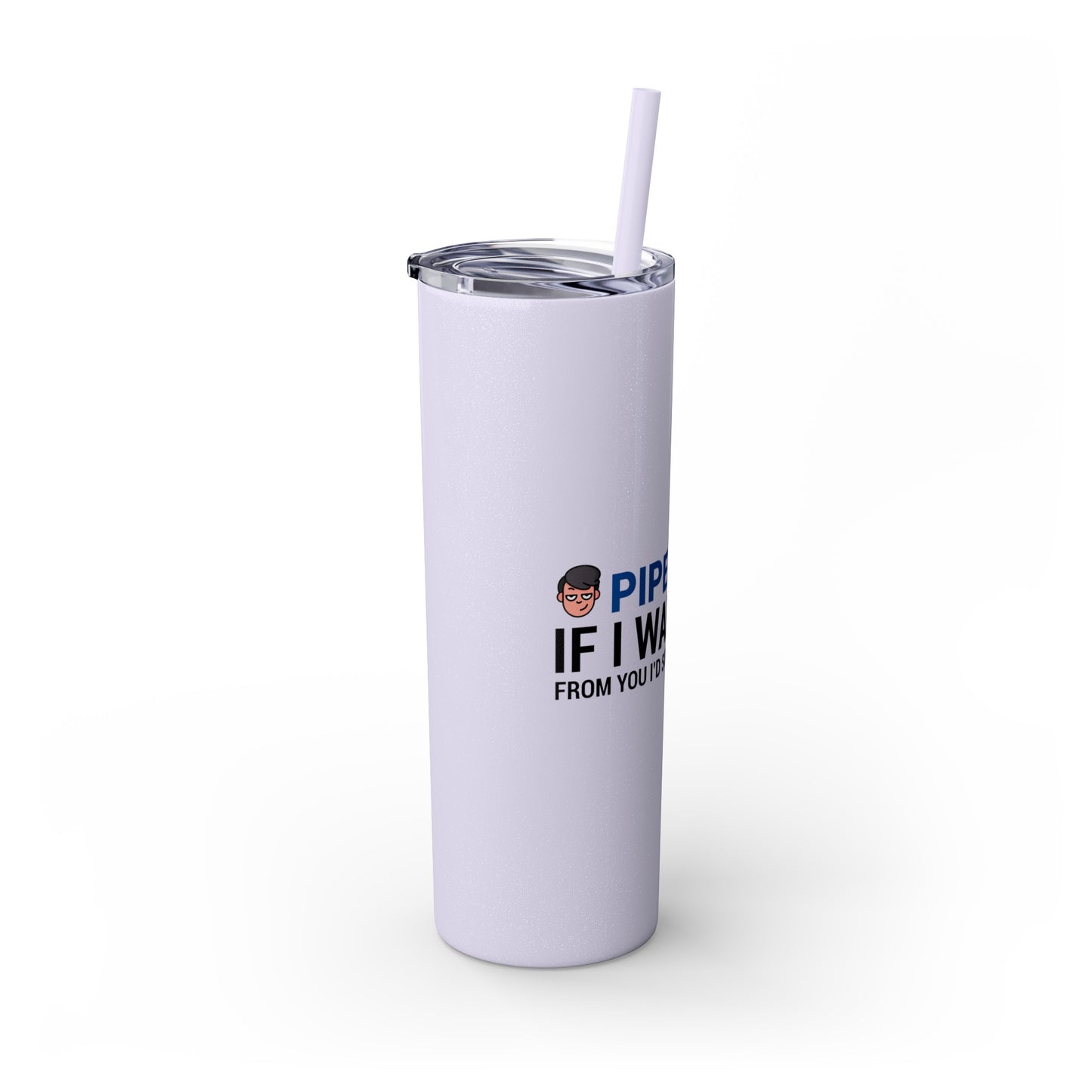 if I Wanted Poop From You I'd Squeeze Your Head-  Skinny Stainless Tumbler w/ Straw, 20oz